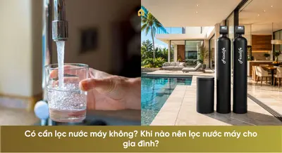 Có cần lọc nước máy không? Khi nào nên lọc nước máy cho gia đình?
