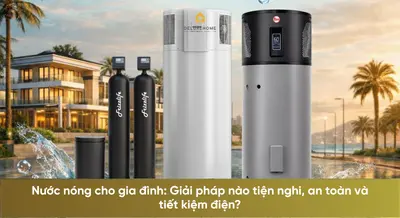 Nước nóng cho gia đình: Giải pháp nào tiện nghi, an toàn và tiết kiệm điện?