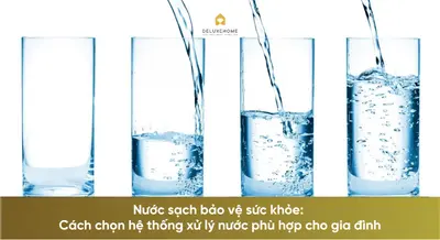 Nước sạch bảo vệ sức khỏe: Cách chọn hệ thống xử lý nước phù hợp cho gia đình