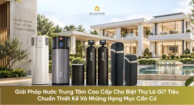 Giải Pháp Nước Trung Tâm Cao Cấp Cho Biệt Thự Là Gì? Tiêu Chuẩn Thiết Kế Và Những Hạng Mục Cần Có