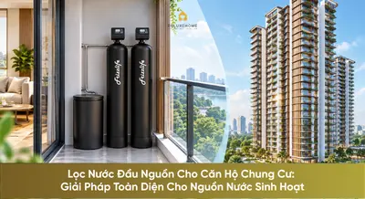 Lọc Nước Đầu Nguồn Cho Căn Hộ Chung Cư: Giải Pháp Toàn Diện Cho Nguồn Nước Sinh Hoạt