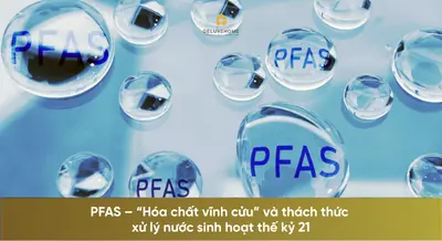 PFAS – “Hóa chất vĩnh cửu” và thách thức xử lý nước sinh hoạt thế kỷ 21