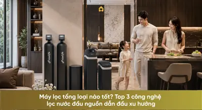 Máy lọc tổng loại nào tốt? Top 3 công nghệ lọc nước đầu nguồn dẫn đầu xu hướng