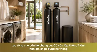 Lọc tổng cho căn hộ chung cư: Có cần lắp không? Kinh nghiệm chọn đúng hệ thống