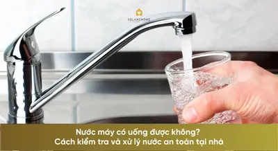 Nước máy có uống được không? Cách kiểm tra và xử lý nước an toàn tại nhà