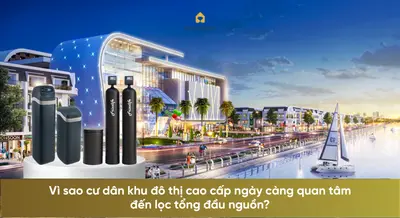 Vì sao cư dân khu đô thị cao cấp ngày càng quan tâm đến lọc tổng đầu nguồn?