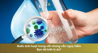 Nước sinh hoạt trong vắt nhưng vẫn nguy hiểm – Bạn đã biết lý do?
