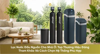 Lọc Nước Đầu Nguồn Cho Nhà Ở: Top Thương Hiệu Đáng Tham Khảo Và Cách Chọn Hệ Thống Phù Hợp