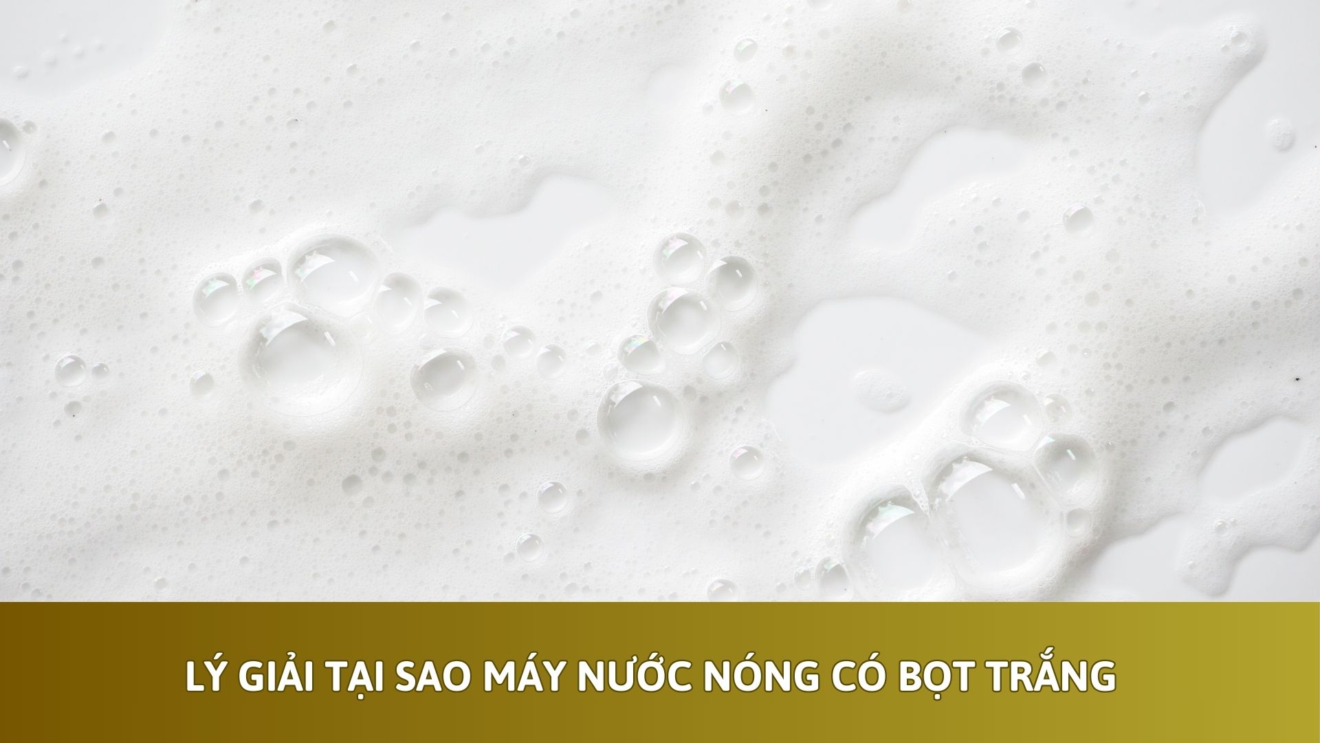 Lý giải tại sao máy nước nóng có bọt trắng